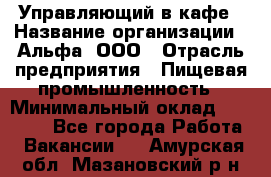 Управляющий в кафе › Название организации ­ Альфа, ООО › Отрасль предприятия ­ Пищевая промышленность › Минимальный оклад ­ 15 000 - Все города Работа » Вакансии   . Амурская обл.,Мазановский р-н